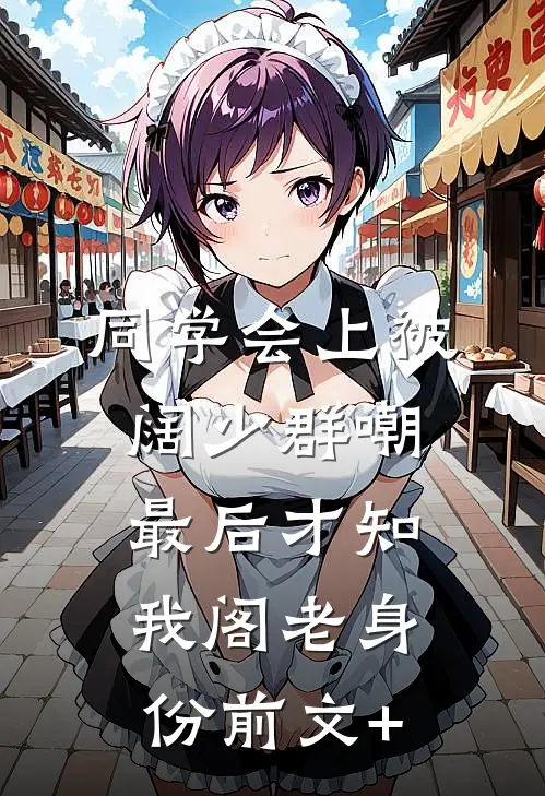 同学会上被阔少群嘲，最后才知我阁老身份前文+
