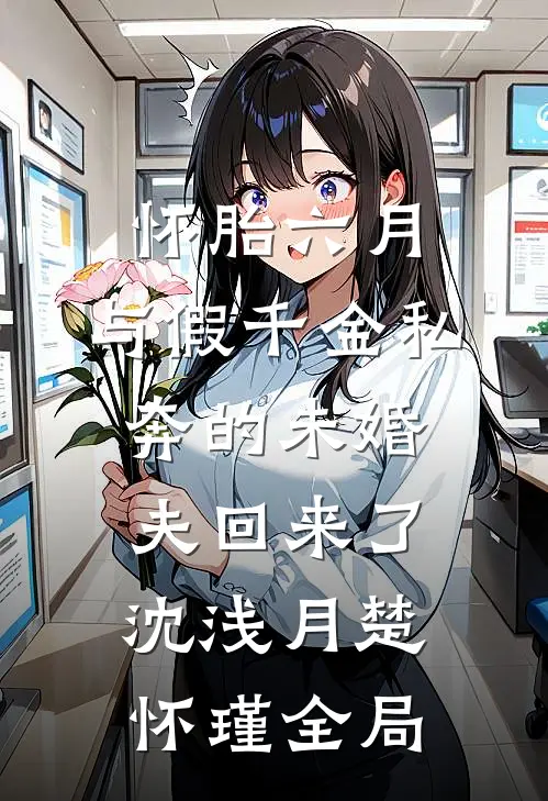 怀胎六月，与假千金私奔的未婚夫回来了沈浅月楚怀瑾全局