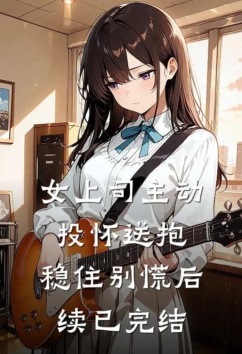 女上司主动投怀送抱，稳住别慌后续已完结