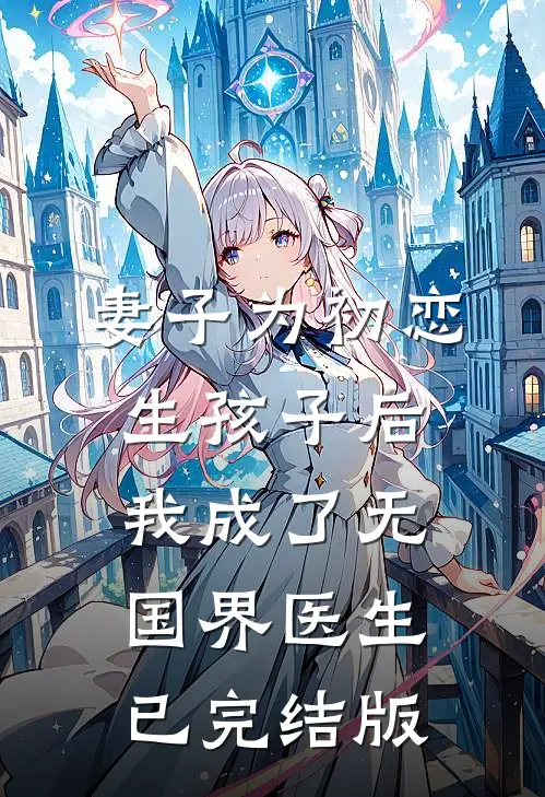 妻子为初恋生孩子后，我成了无国界医生已完结版
