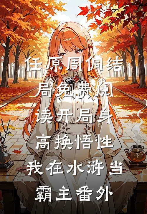 任原周侗结局免费阅读开局身高换悟性：我在水浒当霸主番外