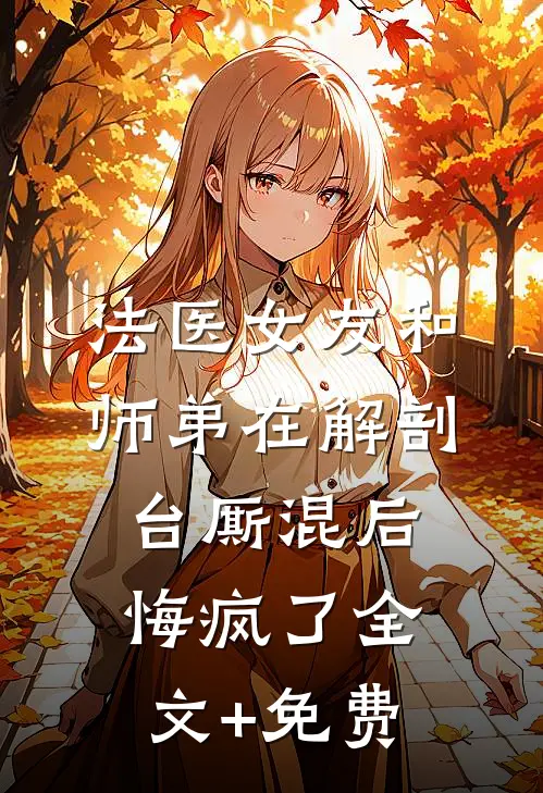 法医女友和师弟在解剖台厮混后，悔疯了全文+免费