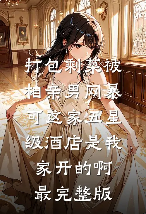 打包剩菜被相亲男网暴，可这家五星级酒店是我家开的啊最完整版