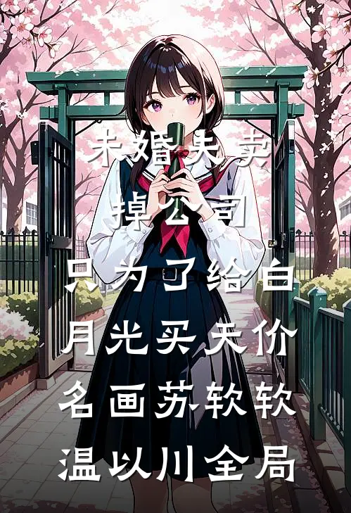 未婚夫卖掉公司，只为了给白月光买天价名画苏软软温以川全局