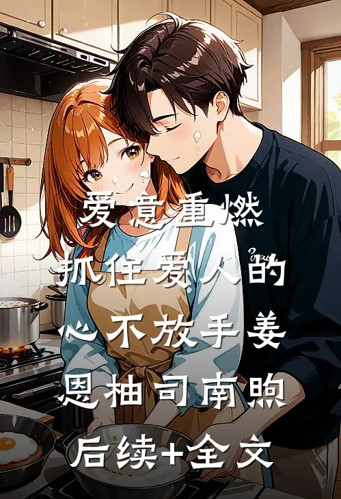 爱意重燃：抓住爱人的心不放手姜恩柚司南煦后续+全文