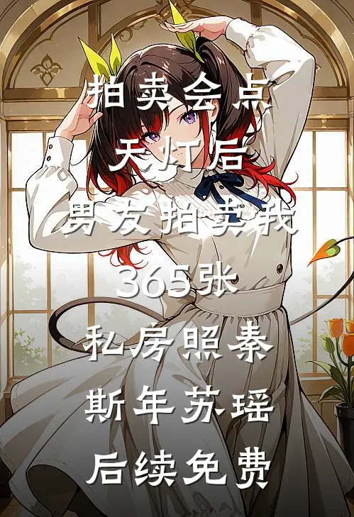 拍卖会点天灯后，男友拍卖我365张私房照秦斯年苏瑶后续免费