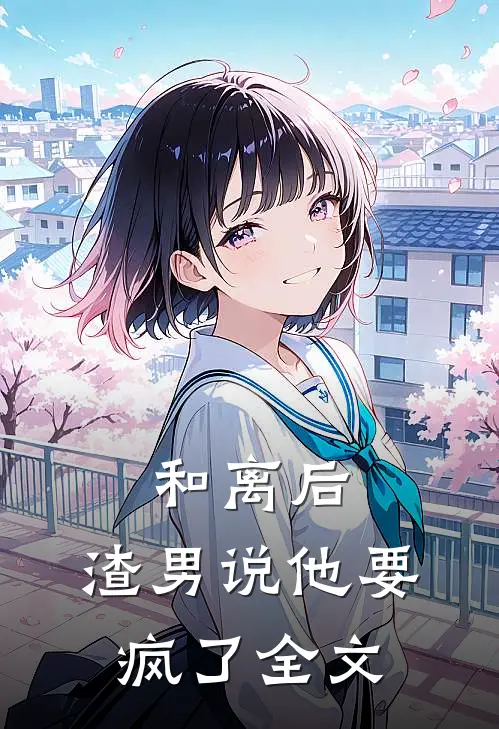 和离后，渣男说他要疯了全文