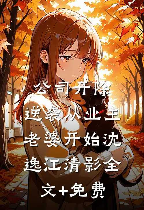 公司开除，逆袭从业主老婆开始沈逸江清影全文+免费