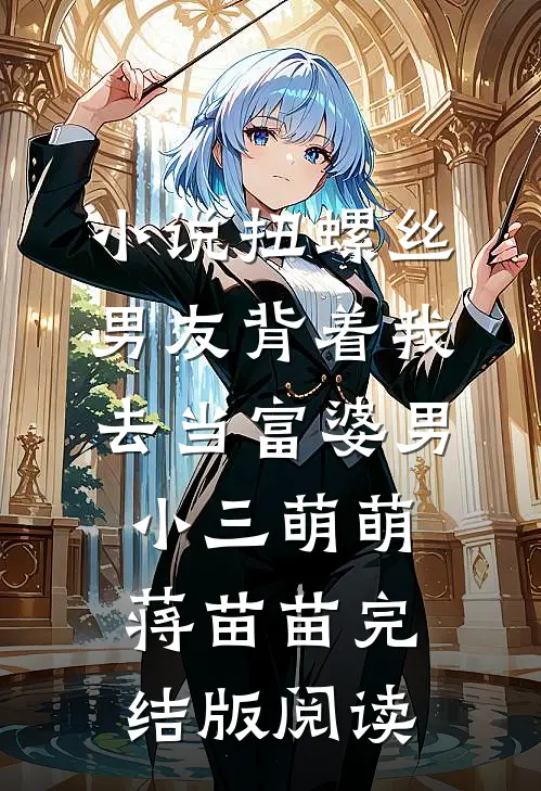 小说扭螺丝男友背着我去当富婆男小三萌萌蒋苗苗完结版阅读