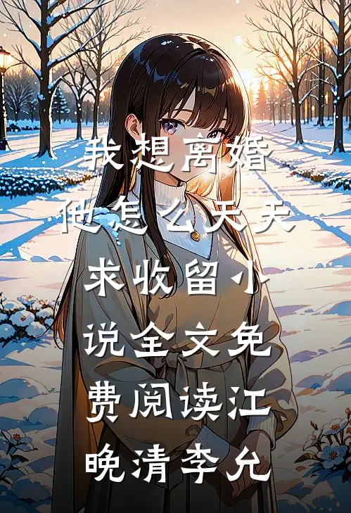 我想离婚，他怎么天天求收留小说全文免费阅读江晚清李允