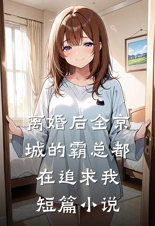 离婚后全京城的霸总都在追求我短篇小说