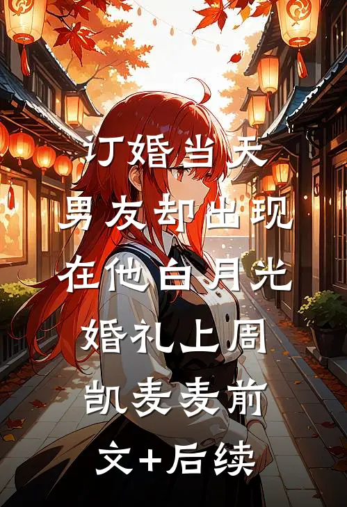 订婚当天，男友却出现在他白月光婚礼上周凯麦麦前文+后续