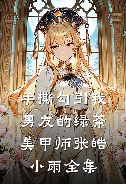 手撕勾引我男友的绿茶美甲师张皓小雨 全集