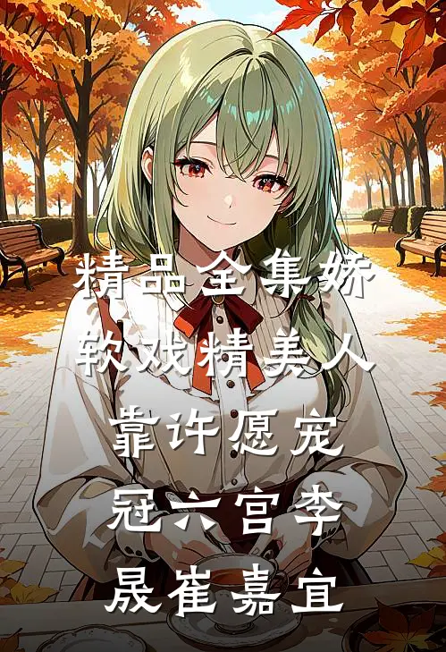 精品全集娇软戏精美人靠许愿宠冠六宫李晟崔嘉宜