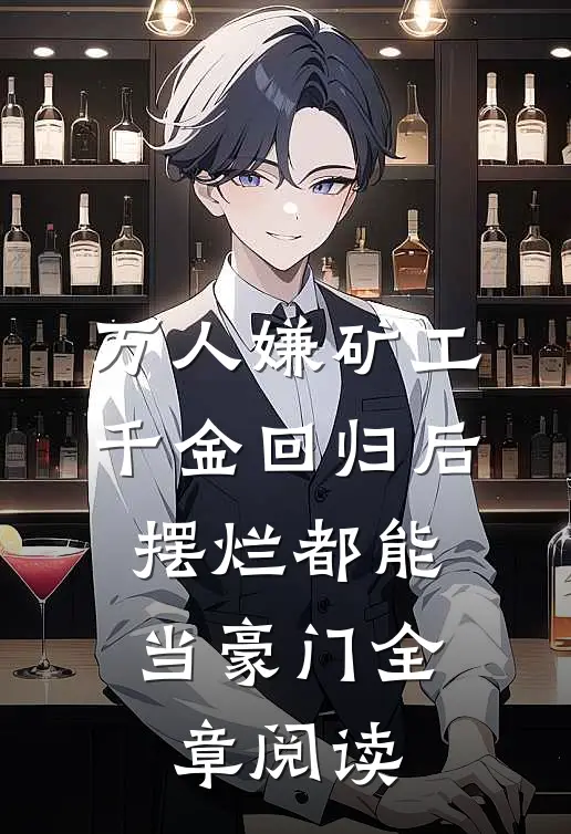 万人嫌矿工千金回归后，摆烂都能当豪门全章阅读