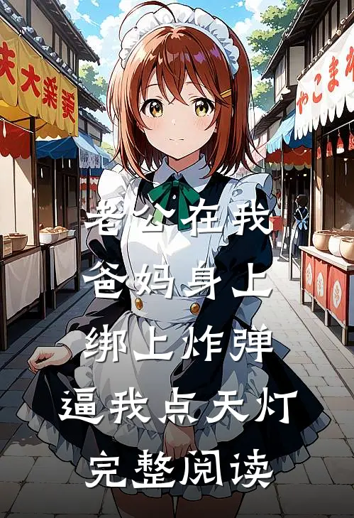 老公在我爸妈身上绑上炸弹，逼我点天灯完整阅读