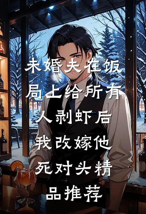 未婚夫在饭局上给所有人剥虾后，我改嫁他死对头精品推荐