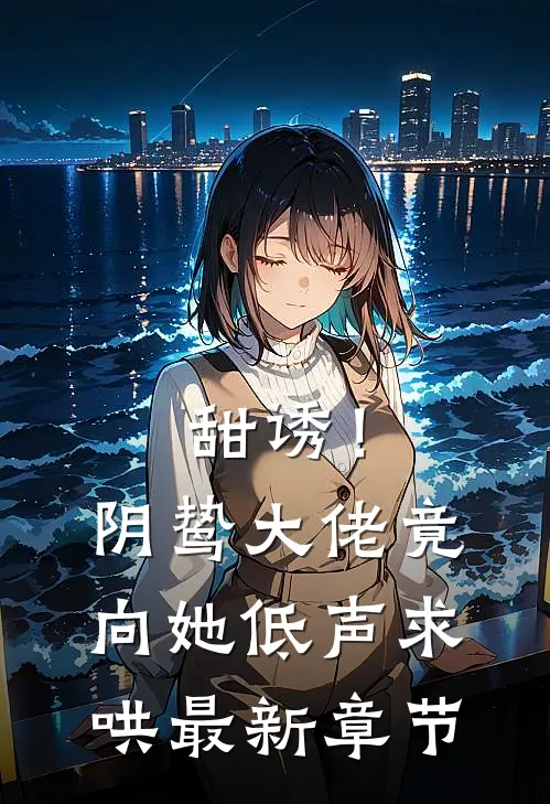 甜诱！阴鸷大佬竟向她低声求哄最新章节
