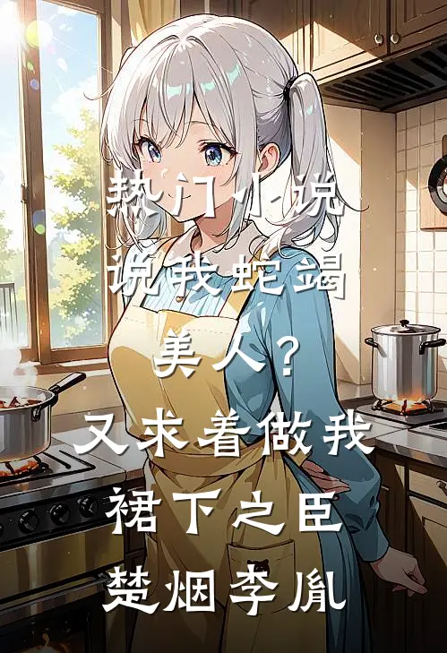 热门小说说我蛇竭美人？又求着做我裙下之臣楚烟李胤