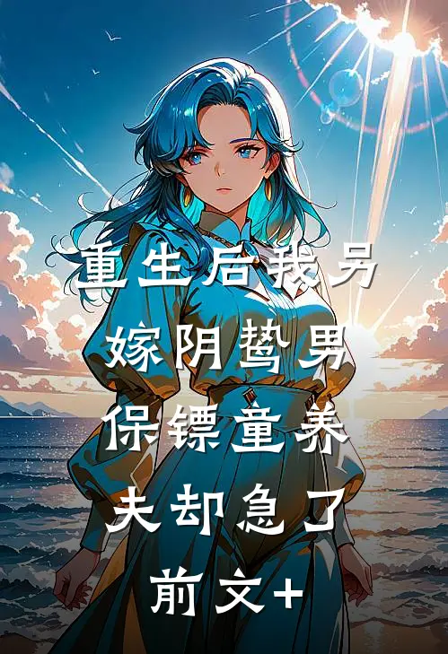 重生后我另嫁阴鸷男，保镖童养夫却急了前文+