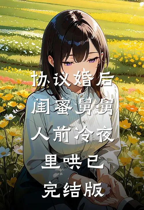 协议婚后，闺蜜舅舅人前冷夜里哄已完结版