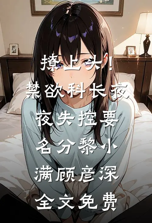 撩上头！禁欲科长夜夜失控要名分黎小满顾彦深全文免费