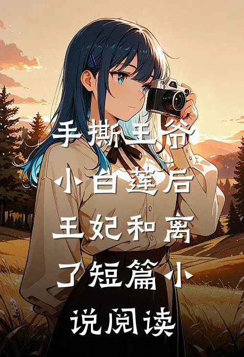 手撕王爷小白莲后，王妃和离了短篇小说阅读
