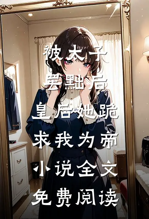 被太子罢黜后，皇后她跪求我为帝小说全文免费阅读