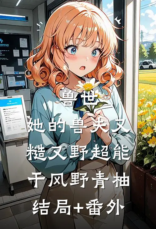 兽世：她的兽夫又糙又野超能干风野青柚结局+番外