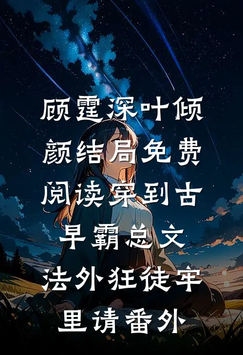 顾霆深叶倾颜结局免费阅读穿到古早霸总文，法外狂徒牢里请番外