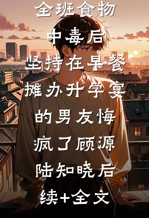 全班食物中毒后，坚持在早餐摊办升学宴的男友悔疯了顾源陆知晓后续+全文