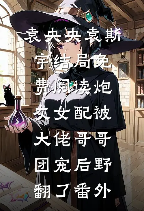 袁央央袁斯宇结局免费阅读炮灰女配被大佬哥哥团宠后野翻了番外
