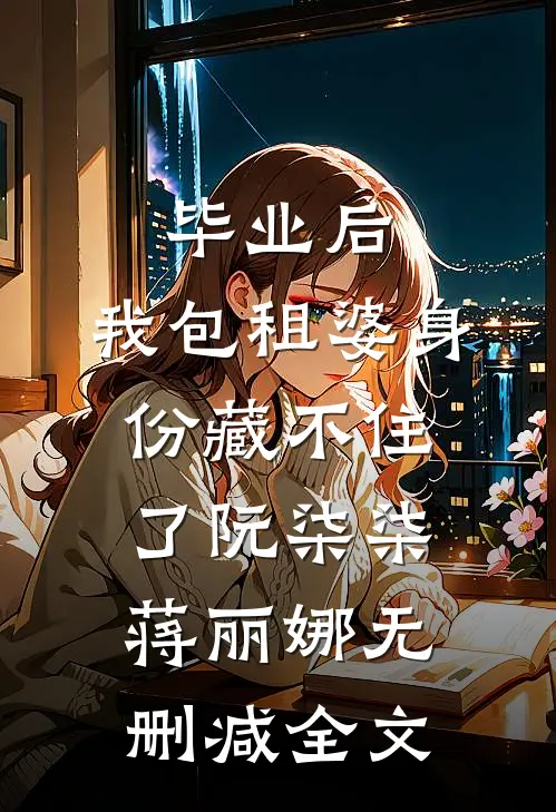 毕业后，我包租婆身份藏不住了阮柒柒蒋丽娜无删减全文