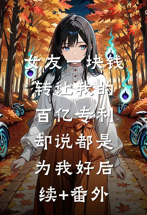 女友一块钱转让我的百亿专利，却说都是为我好后续+番外