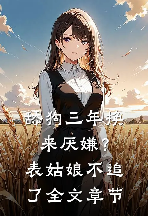 舔狗三年换来厌嫌？表姑娘不追了全文章节