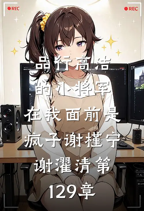 品行高洁的小将军，在我面前是疯子谢槿宁谢濯清第129章