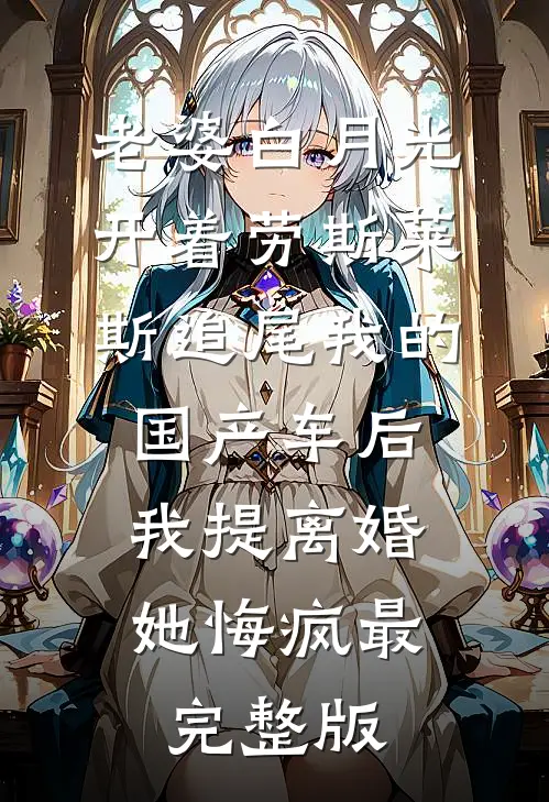 老婆白月光开着劳斯莱斯追尾我的国产车后，我提离婚她悔疯最完整版