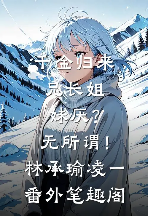 千金归来，兄长姐妹厌？无所谓！：林承瑜凌一番外笔趣阁