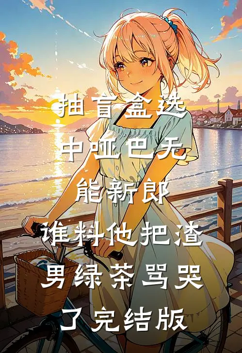 抽盲盒选中哑巴无能新郎，谁料他把渣男绿茶骂哭了完结版