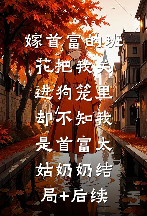嫁首富的班花把我关进狗笼里，却不知我是首富太姑奶奶结局+后续