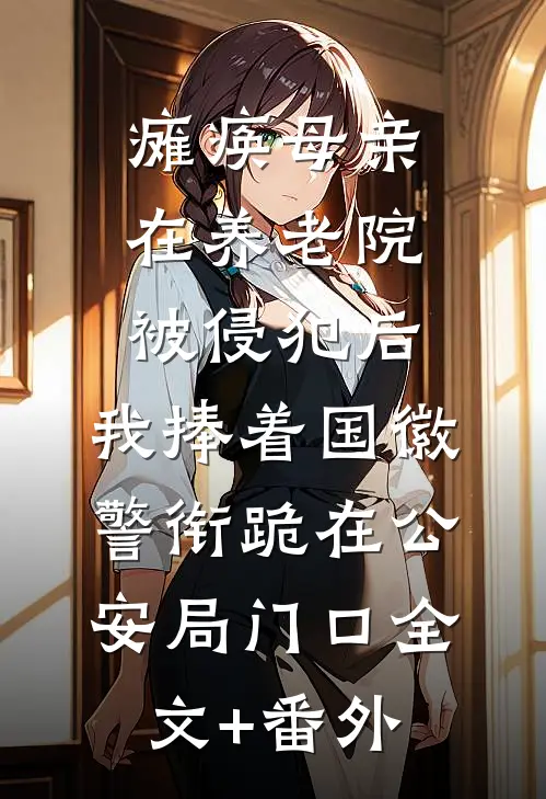 瘫痪母亲在养老院被侵犯后，我捧着国徽警衔跪在公安局门口全文+番外