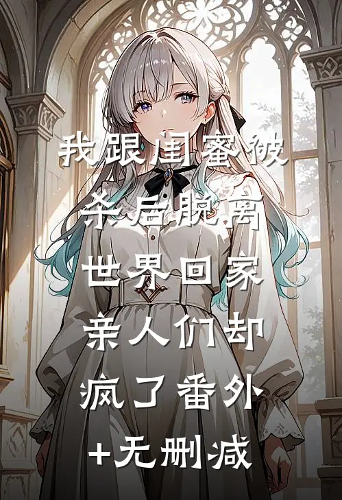 我跟闺蜜被杀后脱离世界回家，亲人们却疯了番外+无删减