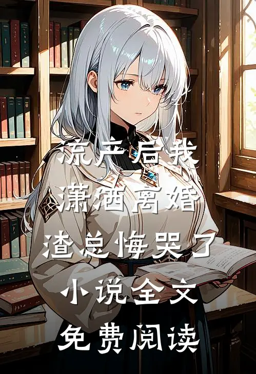 流产后我潇洒离婚，渣总悔哭了小说全文免费阅读