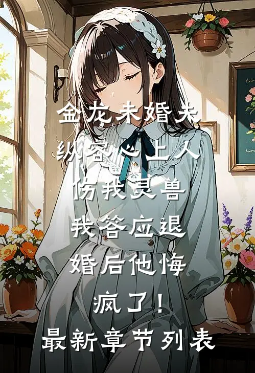 金龙未婚夫纵容心上人伤我灵兽，我答应退婚后他悔疯了！最新章节列表