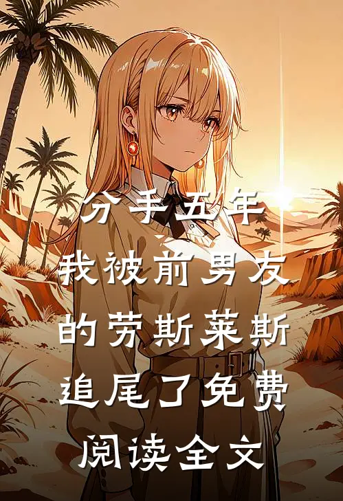 分手五年，我被前男友的劳斯莱斯追尾了免费阅读全文