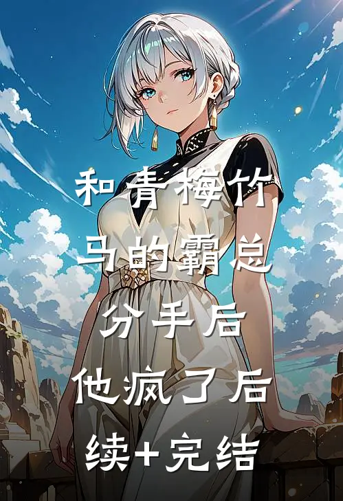 和青梅竹马的霸总分手后，他疯了后续+完结