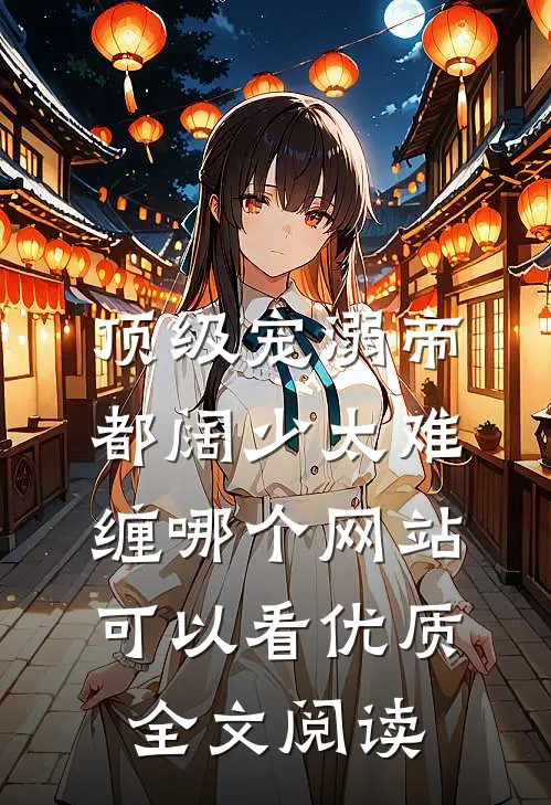 顶级宠溺帝都阔少太难缠哪个网站可以看优质全文阅读