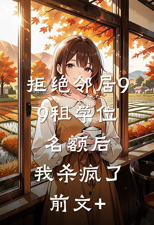 拒绝邻居9.9租学位名额后，我杀疯了前文+