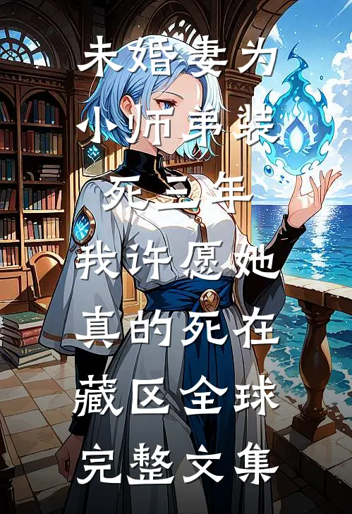 未婚妻为小师弟装死三年，我许愿她真的死在藏区全球完整文集