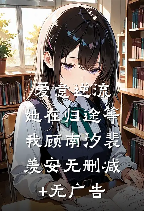 爱意逆流，她在归途等我顾南汐裴羡安无删减+无广告